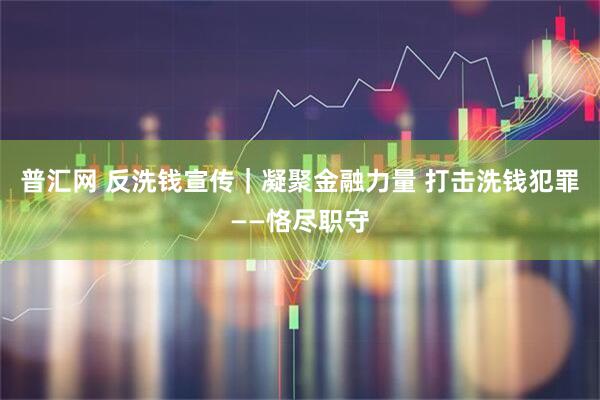 普汇网 反洗钱宣传|凝聚金融力量 打击洗钱犯罪——恪尽职守