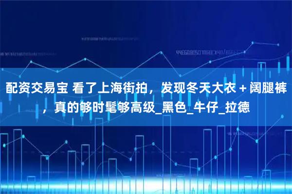 配资交易宝 看了上海街拍,发现冬天大衣+阔腿裤,真的够时髦够高级_黑色_牛仔_拉德