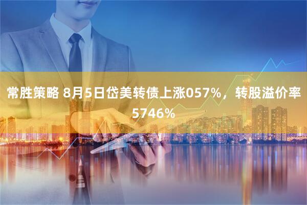 常胜策略 8月5日岱美转债上涨057%,转股溢价率5746%