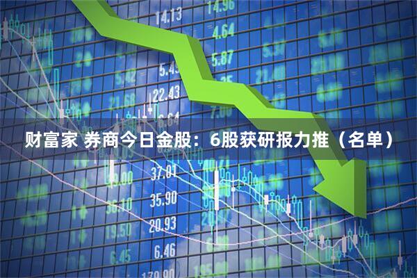 财富家 券商今日金股:6股获研报力推(名单)