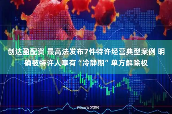 创达盈配资 最高法发布7件特许经营典型案例 明确被特许人享有“冷静期”单方解除权