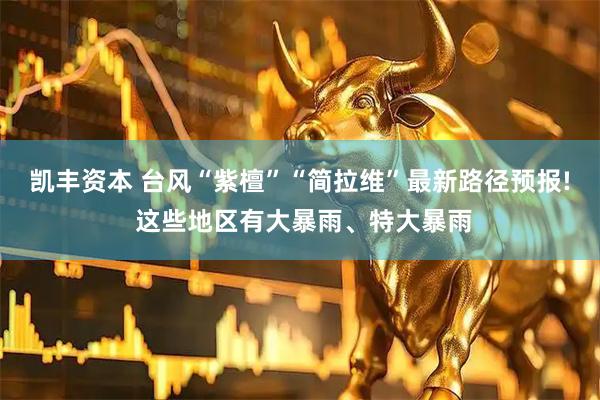 凯丰资本 台风“紫檀”“简拉维”最新路径预报! 这些地区有大暴雨、特大暴雨