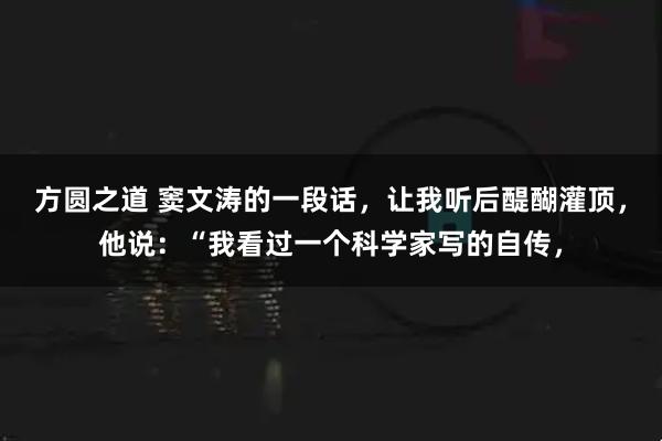 方圆之道 窦文涛的一段话，让我听后醍醐灌顶，他说：“我看过一个科学家写的自传，